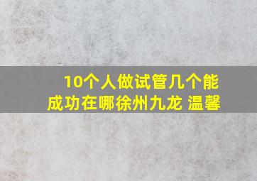 10个人做试管几个能成功在哪徐州九龙 温馨